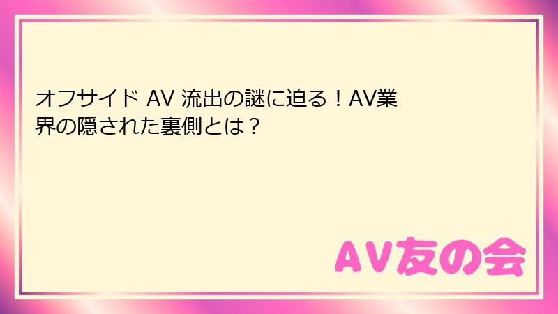 オフサイド AV 流出の謎に迫る！AV業界の隠された裏側とは？