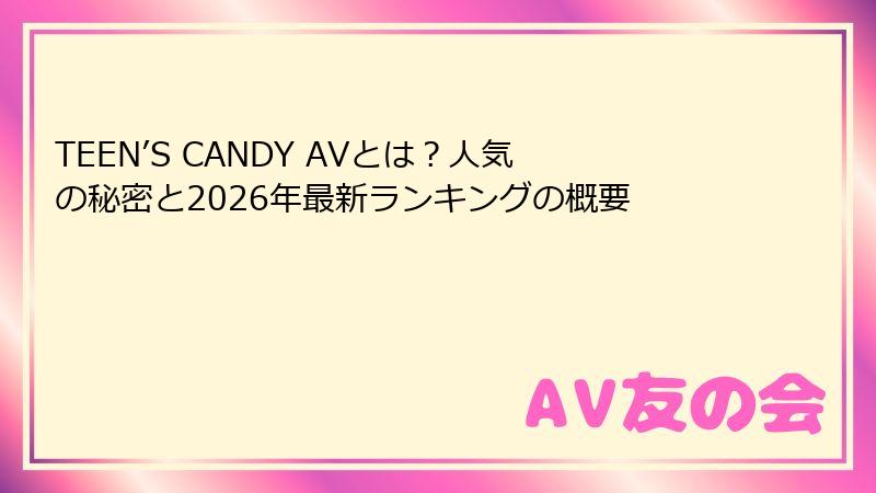 TEEN’S CANDY AVとは？人気の秘密と2026年最新ランキングの概要