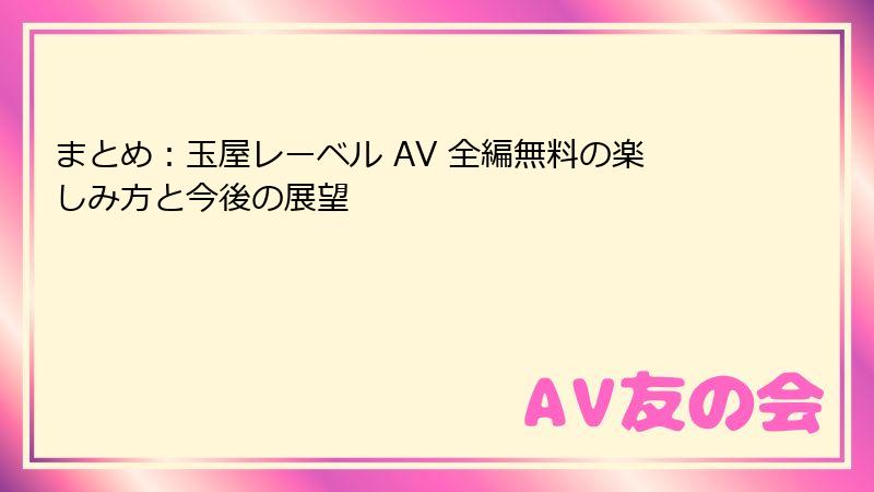 まとめ：玉屋レーベル AV 全編無料の楽しみ方と今後の展望
