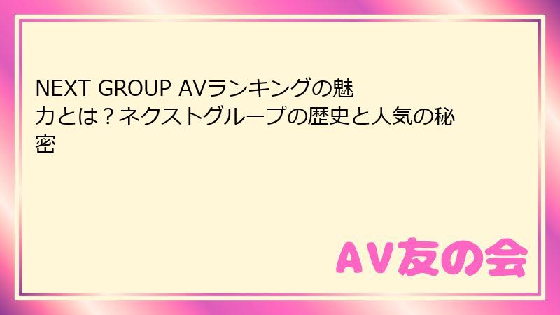 NEXT GROUP AVランキングの魅力とは？ネクストグループの歴史と人気の秘密