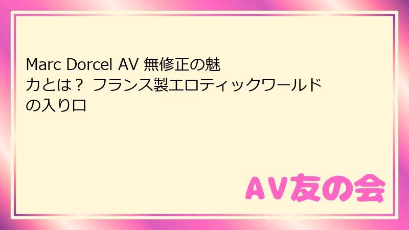 Marc Dorcel AV 無修正の魅力とは？ フランス製エロティックワールドの入り口
