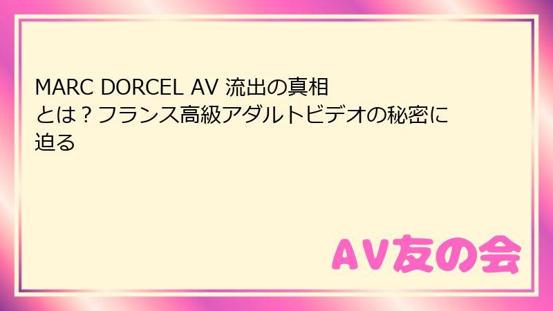 MARC DORCEL AV 流出の真相とは?フランス高級アダルトビデオの秘密に迫る