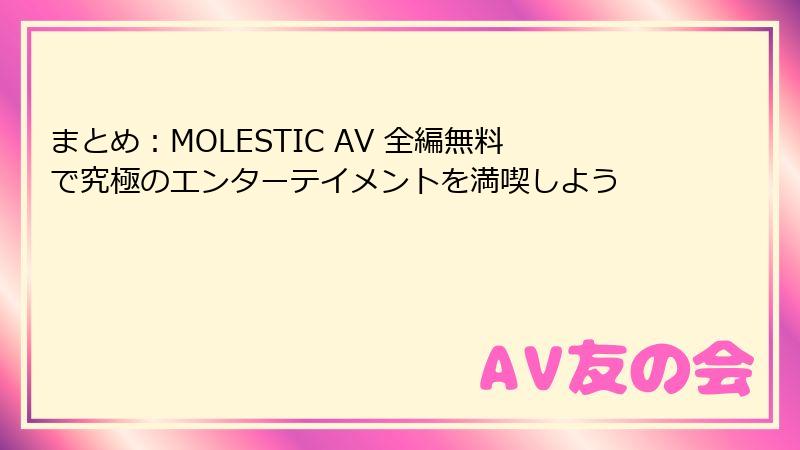まとめ：MOLESTIC AV 全編無料で究極のエンターテイメントを満喫しよう