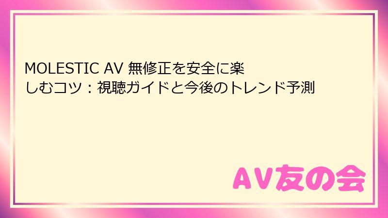 MOLESTIC AV 無修正を安全に楽しむコツ：視聴ガイドと今後のトレンド予測