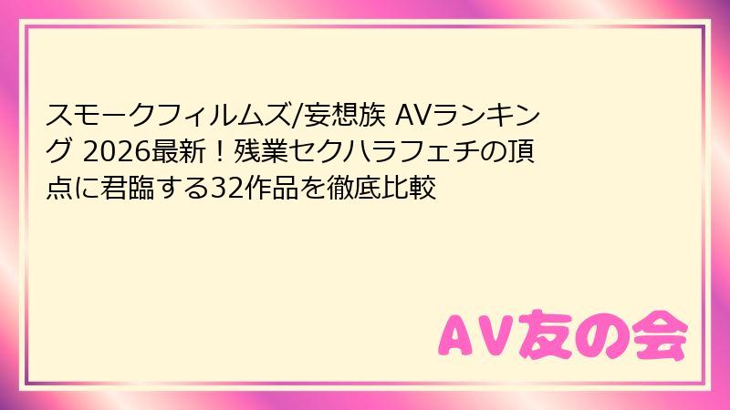 スモークフィルムズ/妄想族 AVランキング 2026最新！残業セクハラフェチの頂点に君臨する32作品を徹底比較