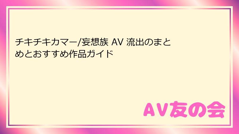 チキチキカマー/妄想族 AV 流出のまとめとおすすめ作品ガイド