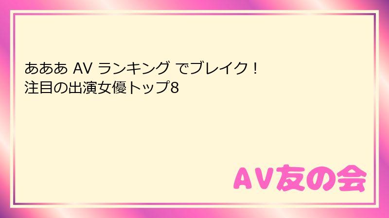 あああ AV ランキング でブレイク！ 注目の出演女優トップ8