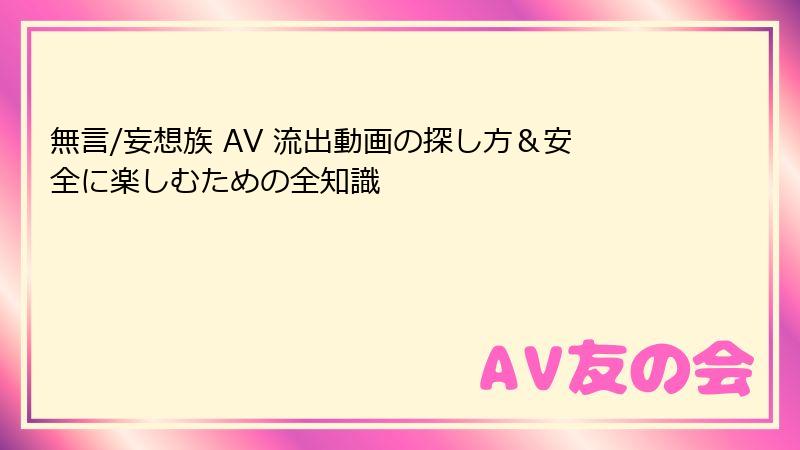 無言/妄想族 AV 流出動画の探し方&安全に楽しむための全知識