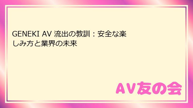 GENEKI AV 流出の教訓：安全な楽しみ方と業界の未来