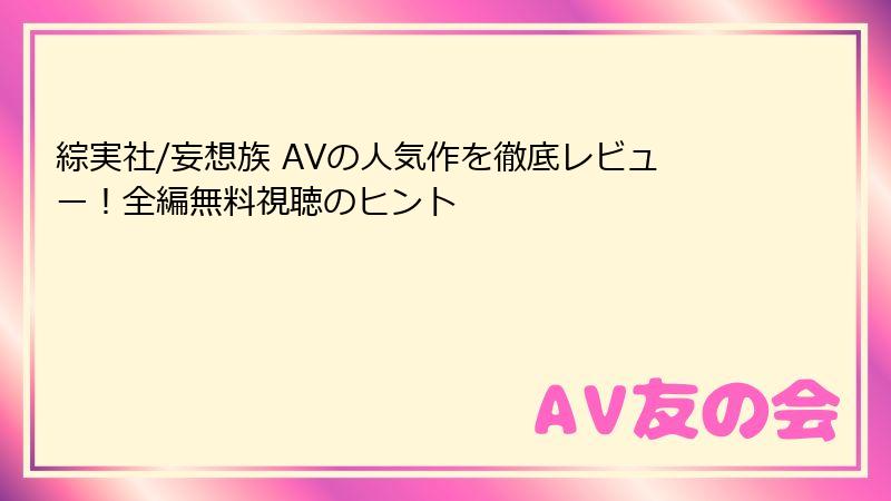綜実社/妄想族 AVの人気作を徹底レビュー！全編無料視聴のヒント