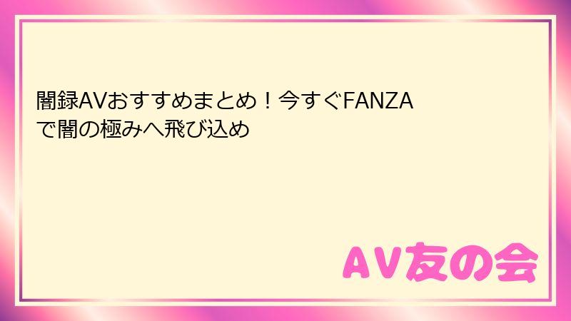 闇録AVおすすめまとめ!今すぐFANZAで闇の極みへ飛び込め