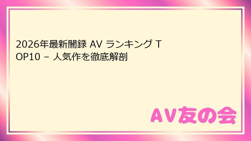 2026年最新闇録 AV ランキング TOP10 – 人気作を徹底解剖
