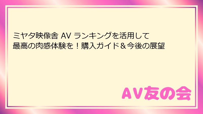 ミヤタ映像舎 AV ランキングを活用して最高の肉感体験を！購入ガイド＆今後の展望