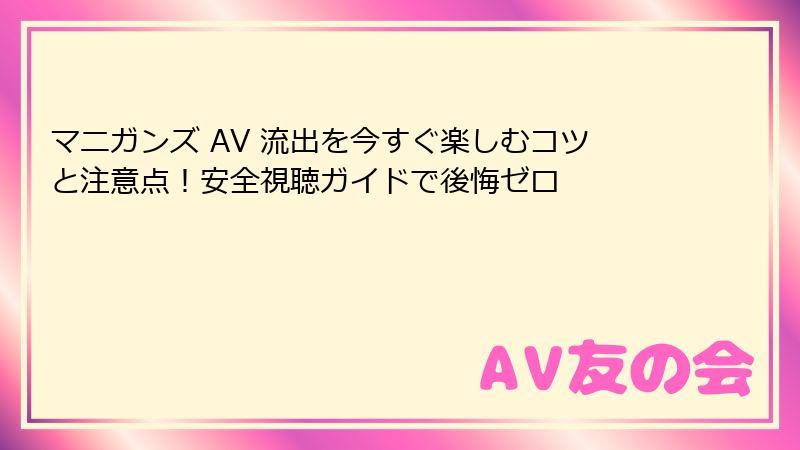 マニガンズ AV 流出を今すぐ楽しむコツと注意点!安全視聴ガイドで後悔ゼロ