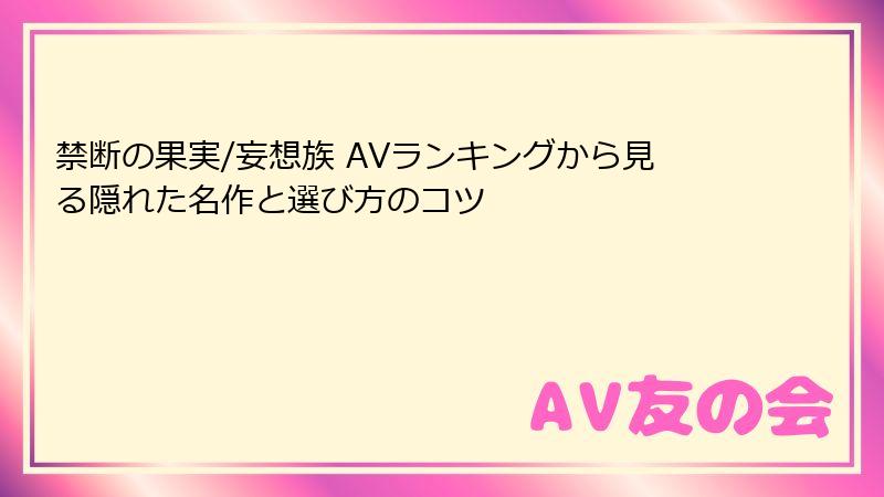 禁断の果実/妄想族 AVランキングから見る隠れた名作と選び方のコツ