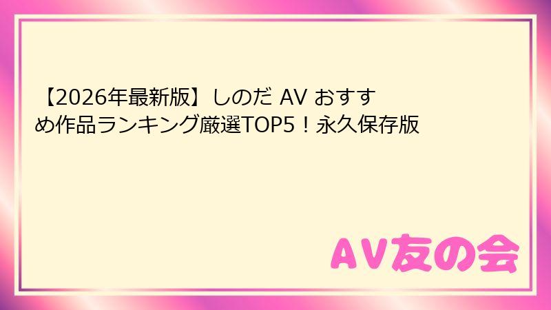 【2026年最新版】しのだ AV おすすめ作品ランキング厳選TOP5!永久保存版