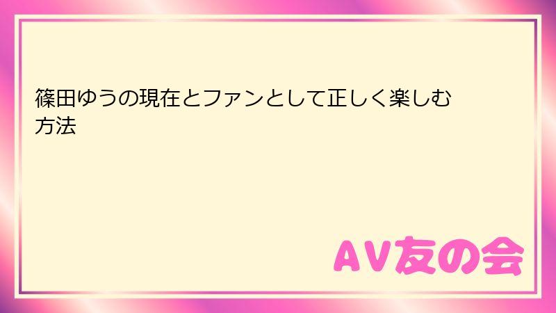 篠田ゆうの現在とファンとして正しく楽しむ方法