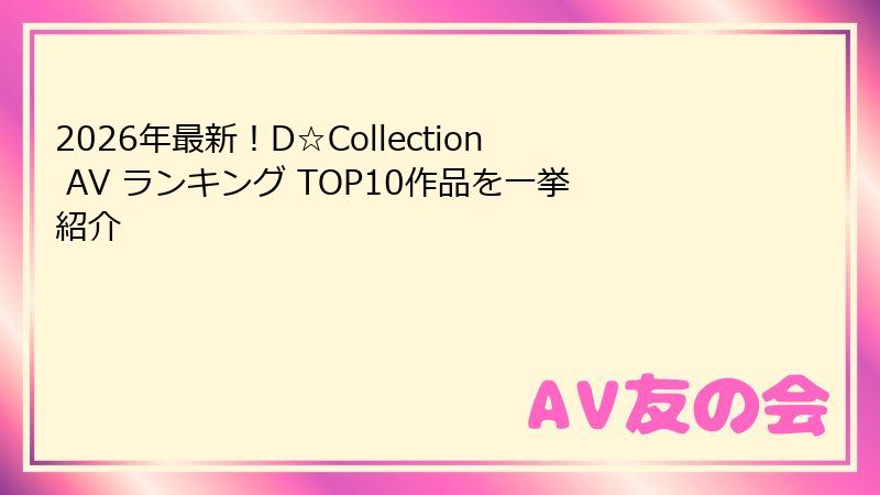 2026年最新！D☆Collection AV ランキング TOP10作品を一挙紹介