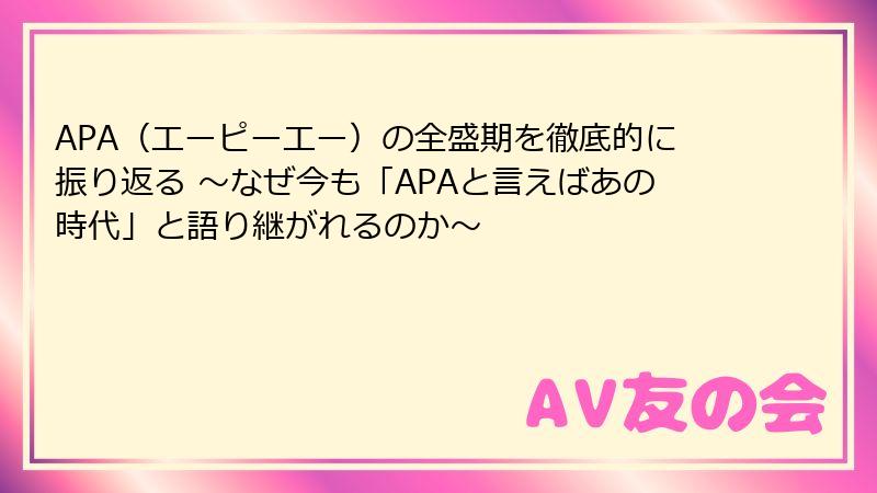 APA（エーピーエー）の全盛期を徹底的に振り返る ～なぜ今も「APAと言えばあの時代」と語り継がれるのか～