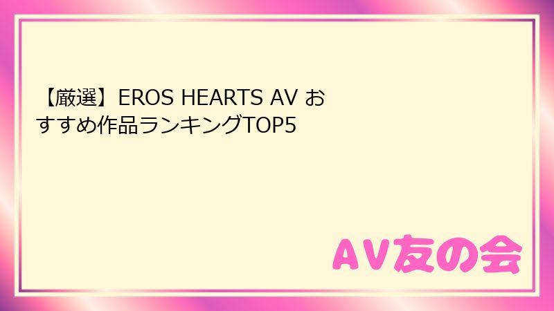 【厳選】EROS HEARTS AV おすすめ作品ランキングTOP5