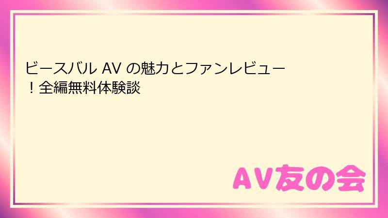ビースバル AV の魅力とファンレビュー！全編無料体験談