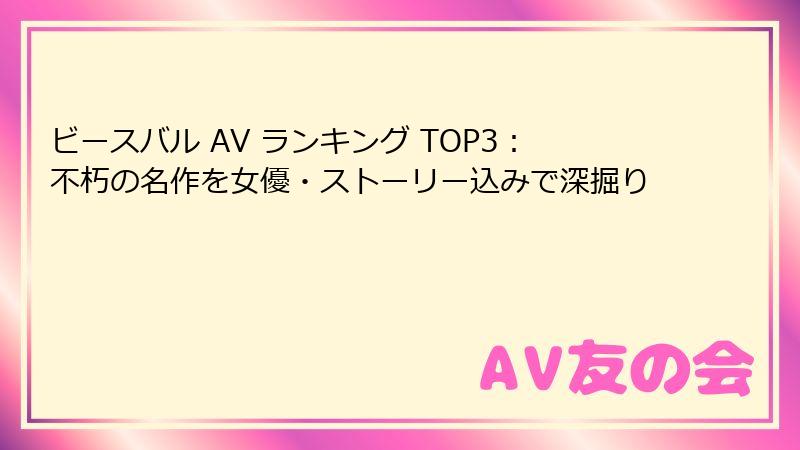 ビースバル AV ランキング TOP3：不朽の名作を女優・ストーリー込みで深掘り