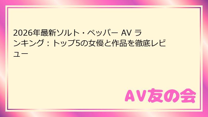 2026年最新ソルト・ペッパー AV ランキング：トップ5の女優と作品を徹底レビュー