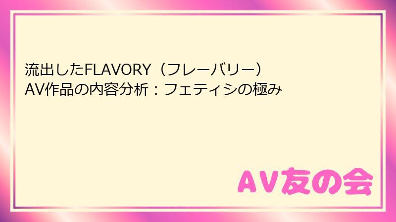 流出したFLAVORY（フレーバリー） AV作品の内容分析：フェティシの極み