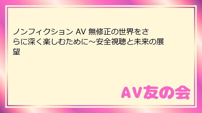 ノンフィクション AV 無修正の世界をさらに深く楽しむために〜安全視聴と未来の展望