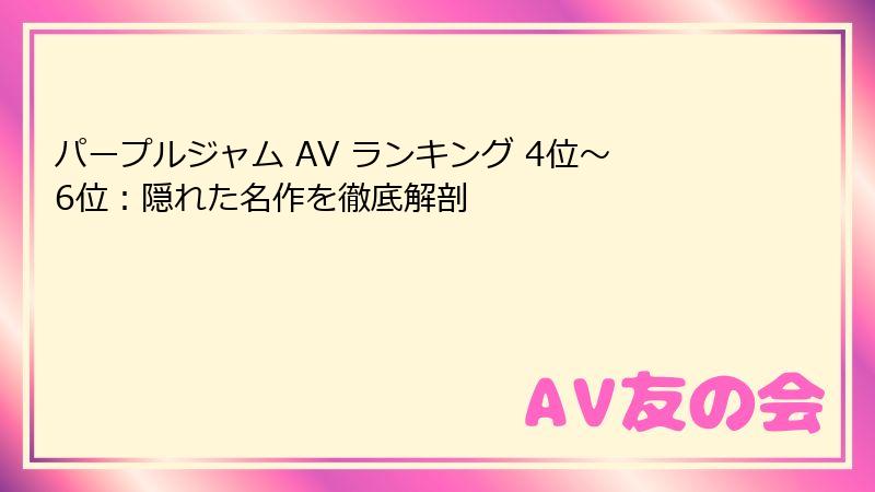 パープルジャム AV ランキング 4位～6位：隠れた名作を徹底解剖