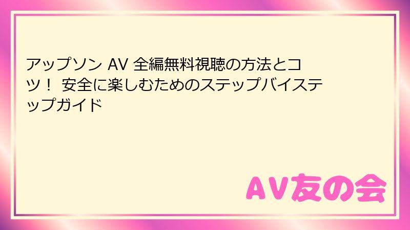アップソン AV 全編無料視聴の方法とコツ！ 安全に楽しむためのステップバイステップガイド