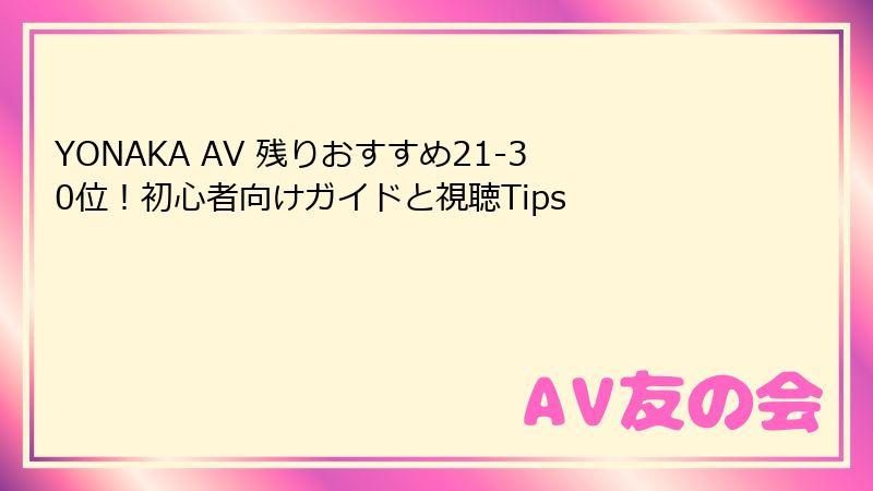 YONAKA AV 残りおすすめ21-30位！初心者向けガイドと視聴Tips