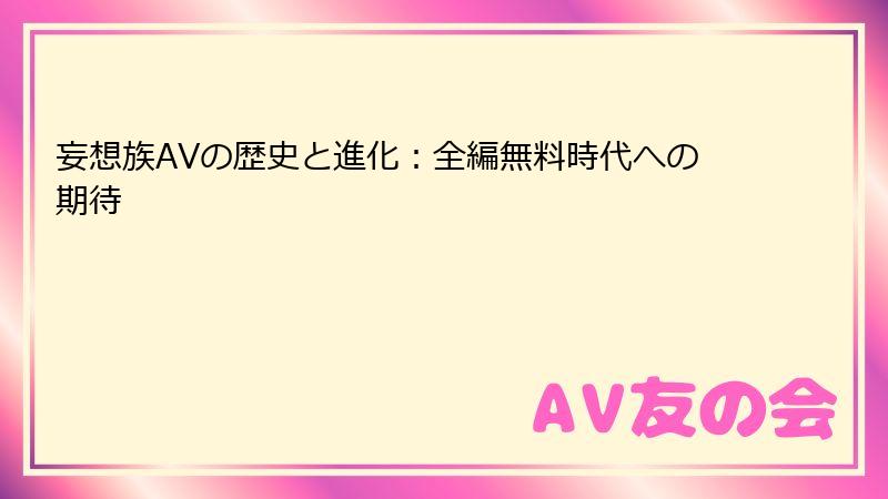 妄想族AVの歴史と進化：全編無料時代への期待