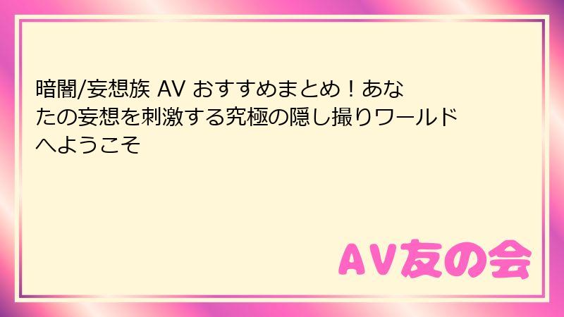 暗闇/妄想族 AV おすすめまとめ！あなたの妄想を刺激する究極の隠し撮りワールドへようこそ
