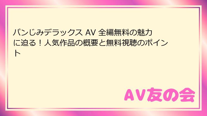 パンじみデラックス AV 全編無料の魅力に迫る!人気作品の概要と無料視聴のポイント