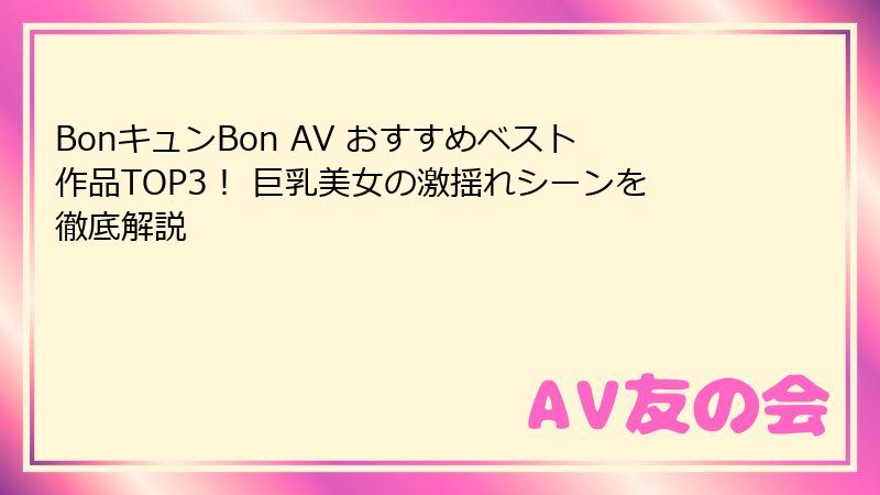 BonキュンBon AV おすすめベスト作品TOP3！ 巨乳美女の激揺れシーンを徹底解説