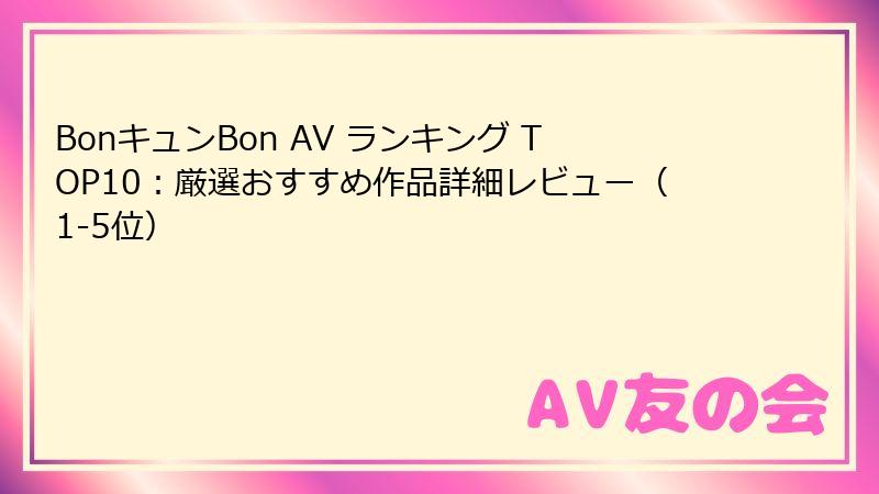 BonキュンBon AV ランキング TOP10:厳選おすすめ作品詳細レビュー(1-5位)