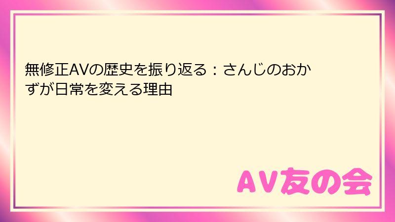 無修正AVの歴史を振り返る：さんじのおかずが日常を変える理由
