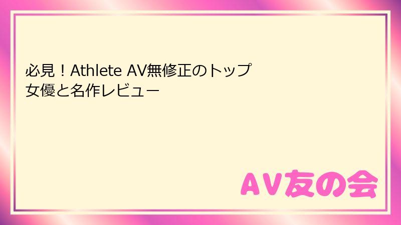 必見!Athlete AV無修正のトップ女優と名作レビュー