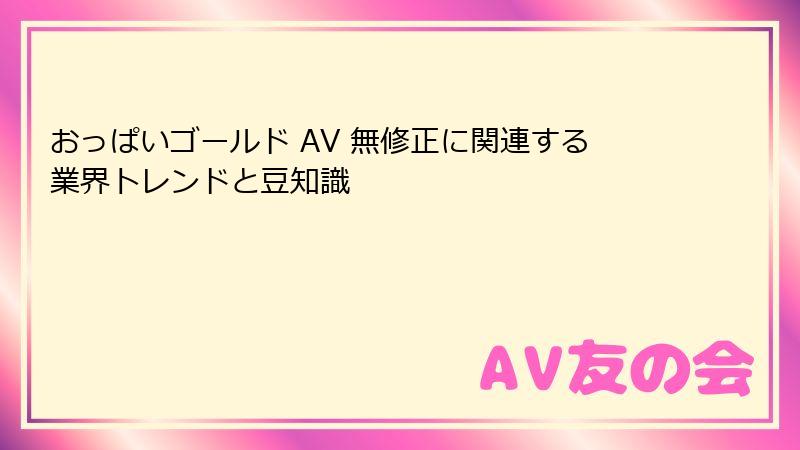 おっぱいゴールド AV 無修正に関連する業界トレンドと豆知識