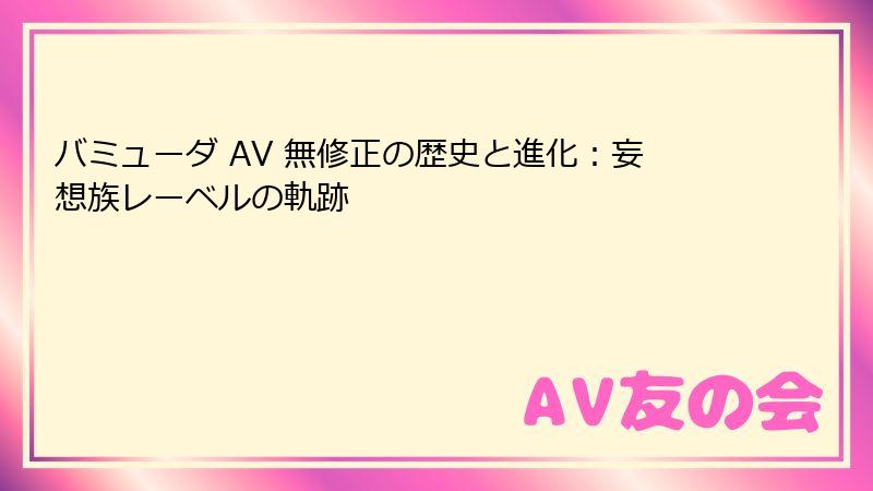 バミューダ AV 無修正の歴史と進化：妄想族レーベルの軌跡