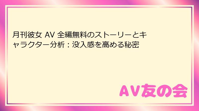 月刊彼女 AV 全編無料のストーリーとキャラクター分析：没入感を高める秘密