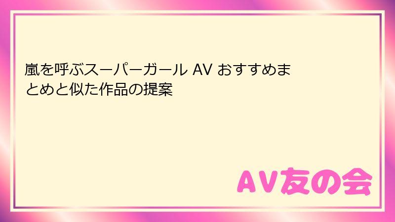 嵐を呼ぶスーパーガール AV おすすめまとめと似た作品の提案