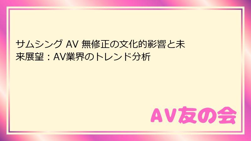 サムシング AV 無修正の文化的影響と未来展望：AV業界のトレンド分析