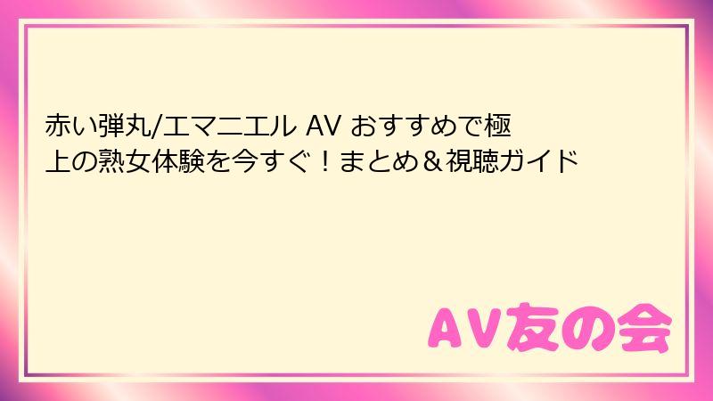 赤い弾丸/エマニエル AV おすすめで極上の熟女体験を今すぐ!まとめ&視聴ガイド