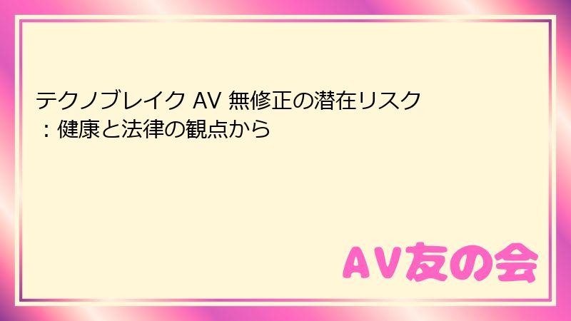 テクノブレイク AV 無修正の潜在リスク:健康と法律の観点から