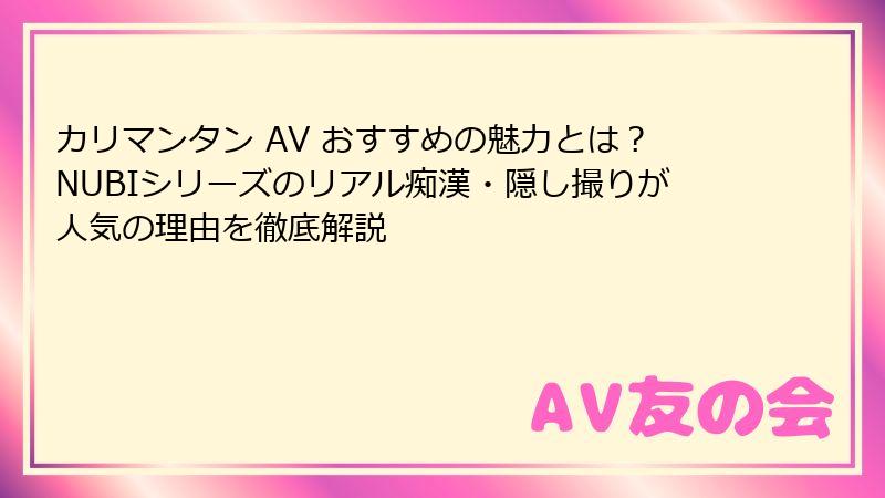 カリマンタン AV おすすめの魅力とは？NUBIシリーズのリアル痴漢・隠し撮りが人気の理由を徹底解説