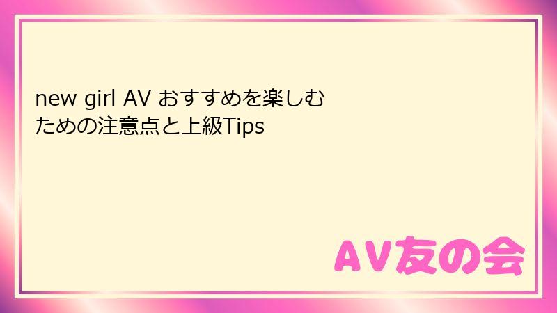 new girl AV おすすめを楽しむための注意点と上級Tips