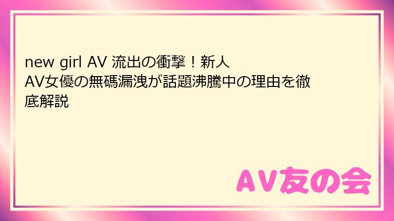 new girl AV 流出の衝撃！新人AV女優の無碼漏洩が話題沸騰中の理由を徹底解説