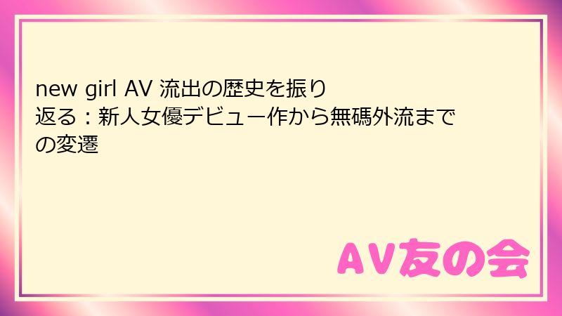 new girl AV 流出の歴史を振り返る：新人女優デビュー作から無碼外流までの変遷